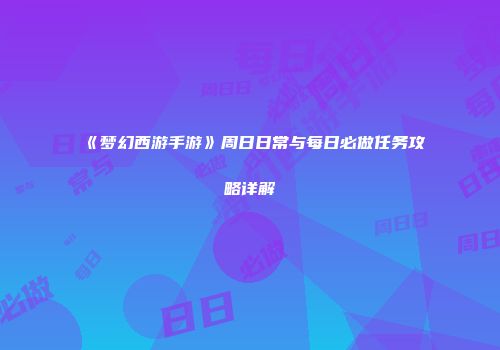 《梦幻西游手游》周日日常与每日必做任务攻略详解