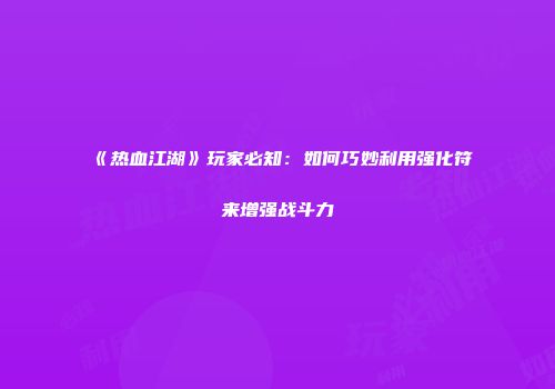《热血江湖》玩家必知：如何巧妙利用强化符来增强战斗力