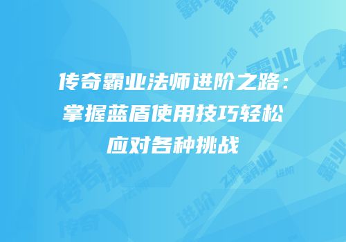 传奇霸业法师进阶之路：掌握蓝盾使用技巧轻松应对各种挑战