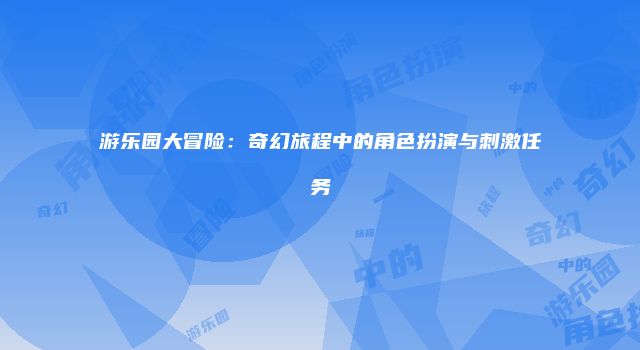 游乐园大冒险：奇幻旅程中的角色扮演与刺激任务