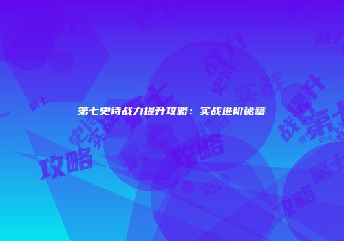 第七史诗战力提升攻略：实战进阶秘籍