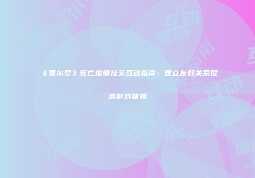 《赛尔号》死亡鬼镰社交互动指南：建立友好关系提高游戏体验