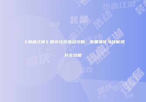 《热血江湖》国庆狂欢活动攻略：装备强化与技能提升全攻略