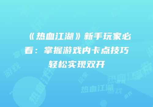 《热血江湖》新手玩家必看：掌握游戏内卡点技巧轻松实现双开