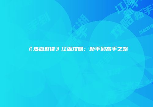《热血群侠》江湖攻略：新手到高手之路