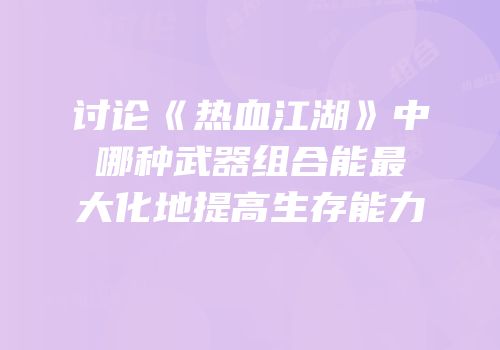 讨论《热血江湖》中哪种武器组合能最大化地提高生存能力