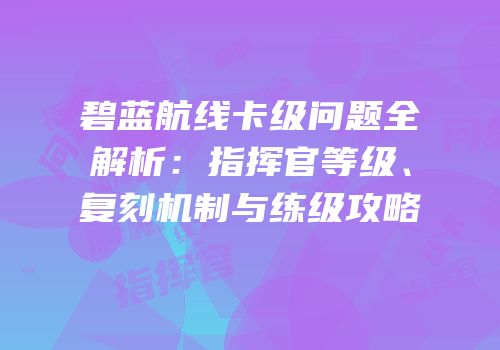 碧蓝航线卡级问题全解析：指挥官等级、复刻机制与练级攻略
