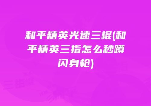 和平精英光速三棍(和平精英三指怎么秒蹲闪身枪)