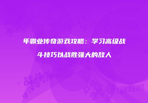 年霸业传奇游戏攻略:学习高级战斗技巧以战胜强大的敌人