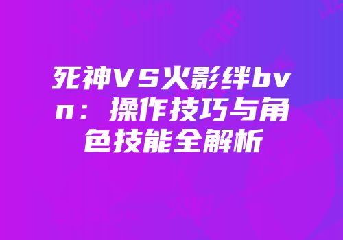 死神VS火影绊bvn：操作技巧与角色技能全解析