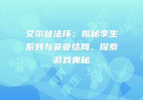 艾尔登法环：揭秘孪生系列与菲亚结局，探索游戏奥秘