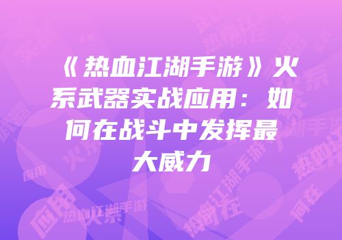 《热血江湖手游》火系武器实战应用：如何在战斗中发挥最大威力