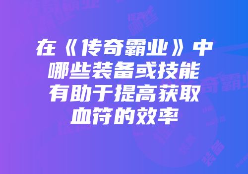 在《传奇霸业》中哪些装备或技能有助于提高获取血符的效率