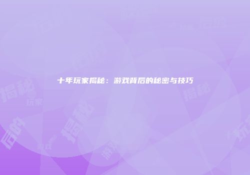 十年玩家揭秘：游戏背后的秘密与技巧