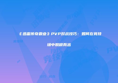 《迅雷传奇霸业》PVP对战技巧：如何在竞技场中脱颖而出