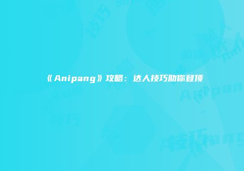 《Anipang》攻略：达人技巧助你登顶