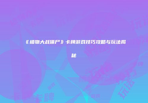 《植物大战僵尸》卡牌游戏技巧攻略与玩法揭秘