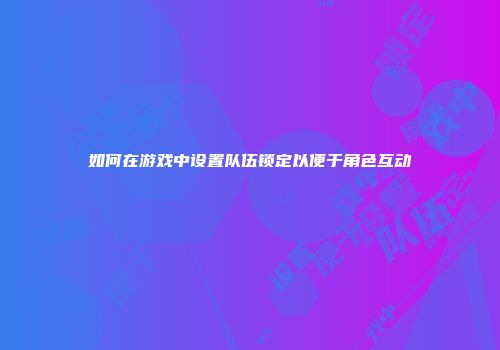 如何在游戏中设置队伍锁定以便于角色互动