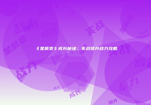 《星辰变》成长秘诀：实战提升战力攻略