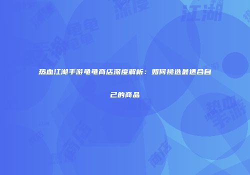 热血江湖手游龟龟商店深度解析：如何挑选最适合自己的商品