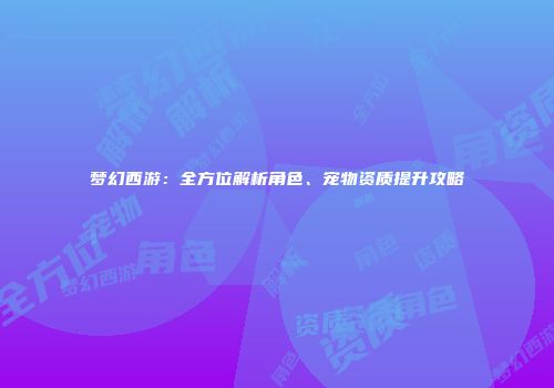 梦幻西游：全方位解析角色、宠物资质提升攻略