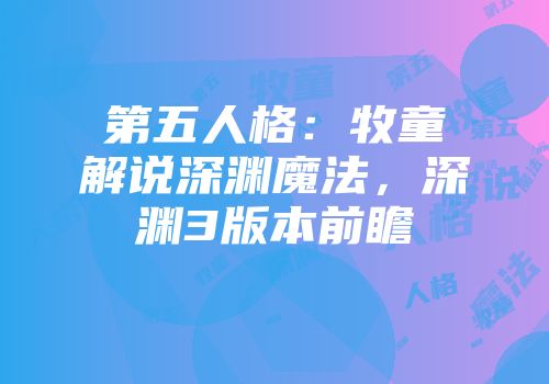 第五人格：牧童解说深渊魔法，深渊3版本前瞻