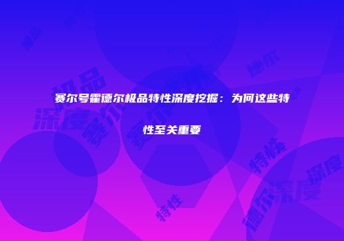 赛尔号霍德尔极品特性深度挖掘：为何这些特性至关重要