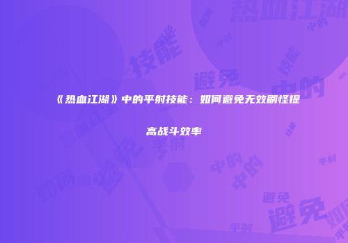 《热血江湖》中的平射技能:如何避免无效刷怪提高战斗效率