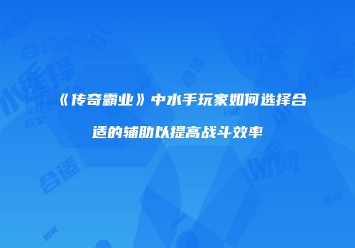 《传奇霸业》中水手玩家如何选择合适的辅助以提高战斗效率