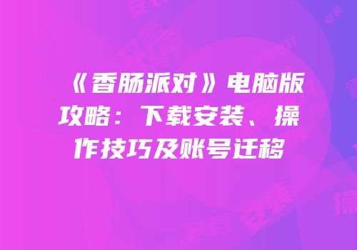 《香肠派对》电脑版攻略：下载安装、操作技巧及账号迁移