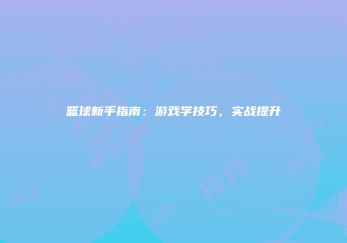 篮球新手指南：游戏学技巧，实战提升