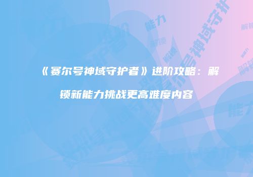 《赛尔号神域守护者》进阶攻略：解锁新能力挑战更高难度内容