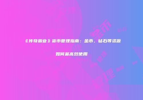 《传奇霸业》货币管理指南：金币、钻石等资源如何最高效使用
