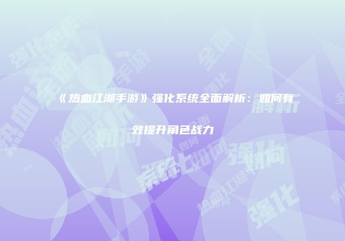 《热血江湖手游》强化系统全面解析：如何有效提升角色战力