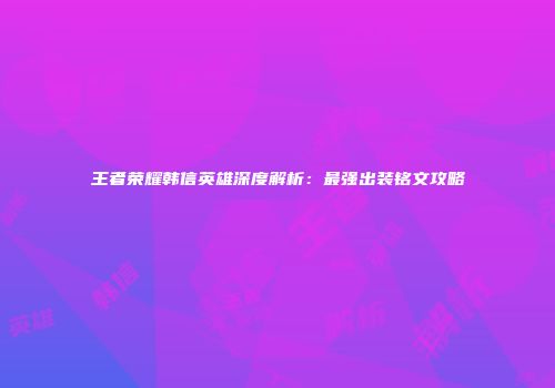 王者荣耀韩信英雄深度解析：最强出装铭文攻略