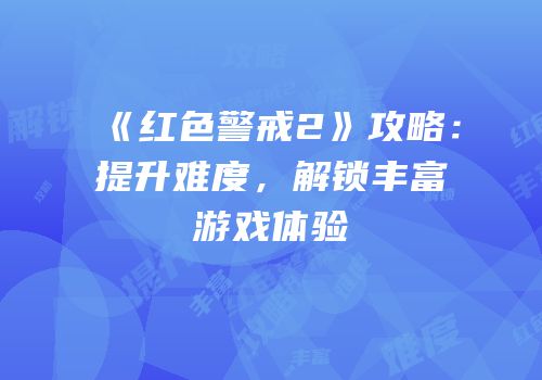 《红色警戒2》攻略：提升难度，解锁丰富游戏体验