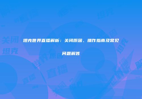 坦克世界直播解析：关闭原因、操作指南及常见问题解答