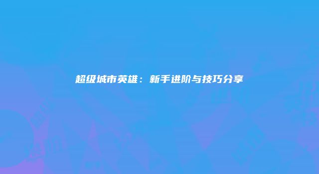 超级城市英雄：新手进阶与技巧分享