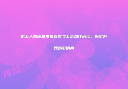 第五人格医生排位直播与至高杰作解读：探索游戏精彩瞬间