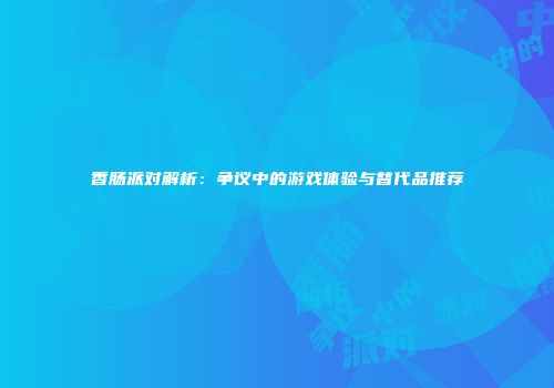香肠派对解析：争议中的游戏体验与替代品推荐