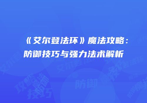 《艾尔登法环》魔法攻略：防御技巧与强力法术解析