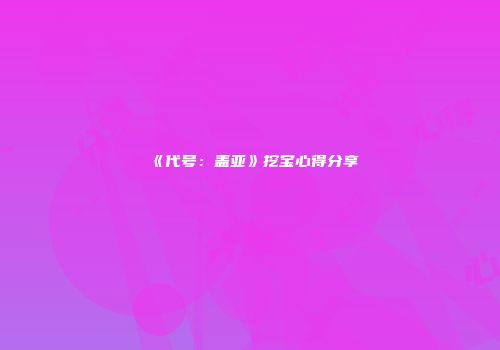 《代号：盖亚》挖宝心得分享