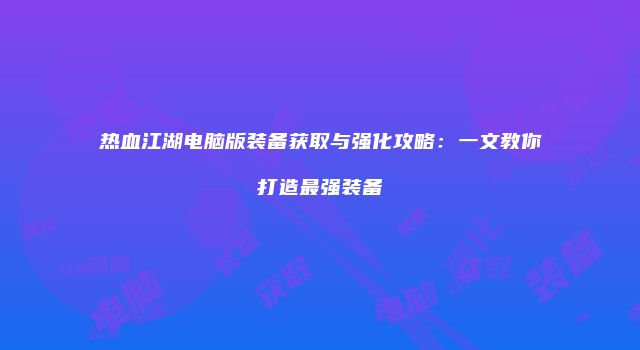 热血江湖电脑版装备获取与强化攻略：一文教你打造最强装备