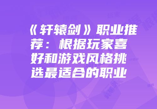 《轩辕剑》职业推荐:根据玩家喜好和游戏风格挑选最适合的职业