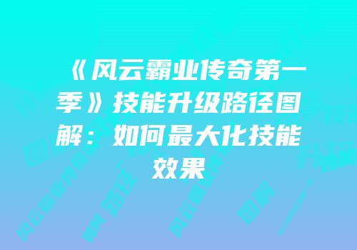 《风云霸业传奇第一季》技能升级路径图解：如何最大化技能效果