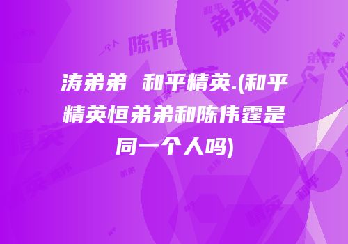 涛弟弟 和平精英.(和平精英恒弟弟和陈伟霆是同一个人吗)