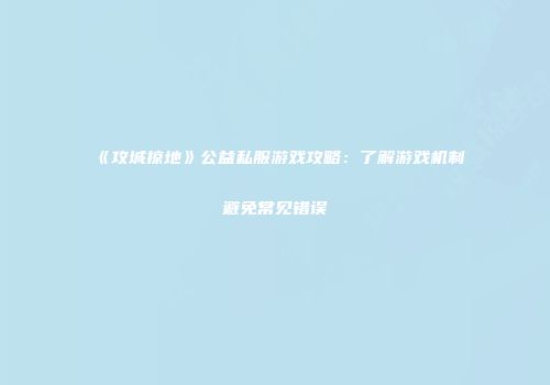 《攻城掠地》公益私服游戏攻略：了解游戏机制避免常见错误