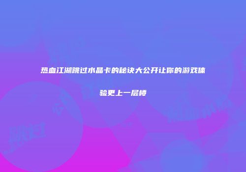 热血江湖跳过水晶卡的秘诀大公开让你的游戏体验更上一层楼