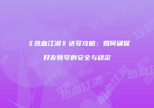 《热血江湖》送号攻略：如何确保好友账号的安全与稳定