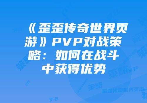 《歪歪传奇世界页游》PVP对战策略：如何在战斗中获得优势